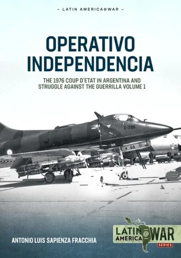 Latin America at War: Operativo Independencia: Volume 1 - The 1976 Coup D'Etat in Argentina and struggle against the Guerrillas