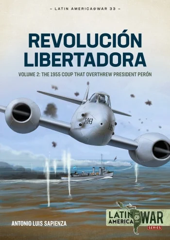 Latin America at War: REVOLUCIÓN LIBERTADORA VOLUME 2 The 1955 Coup that Overthrew President Perón - Helion & Company - HEL